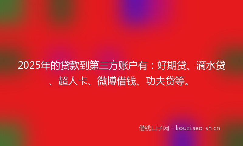 2025年的贷款到第三方账户有：好期贷、滴水贷、超人卡、微博借钱、功夫贷等。