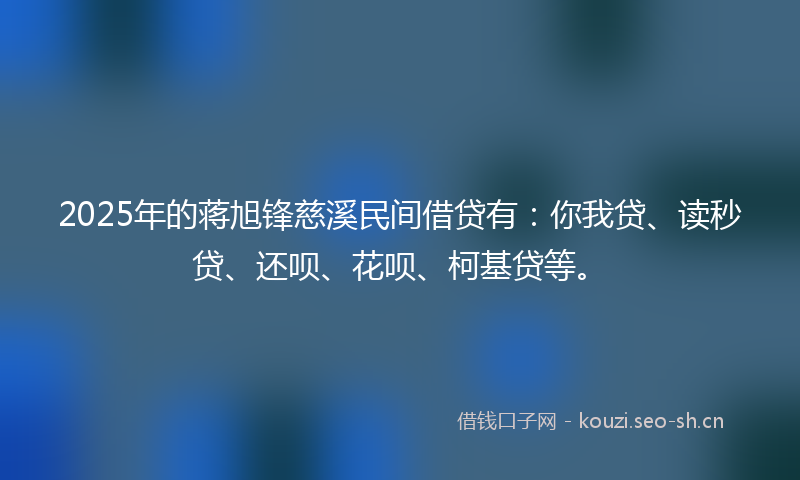 2025年的蒋旭锋慈溪民间借贷有：你我贷、读秒贷、还呗、花呗、柯基贷等。