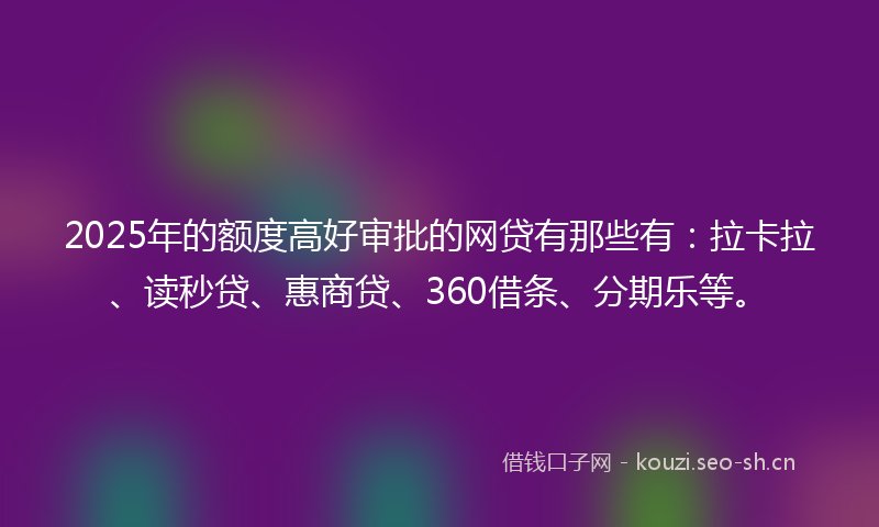 2025年的额度高好审批的网贷有那些有：拉卡拉、读秒贷、惠商贷、360借条、分期乐等。