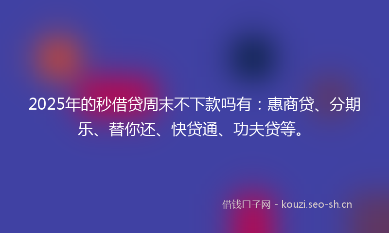 2025年的秒借贷周末不下款吗有：惠商贷、分期乐、替你还、快贷通、功夫贷等。