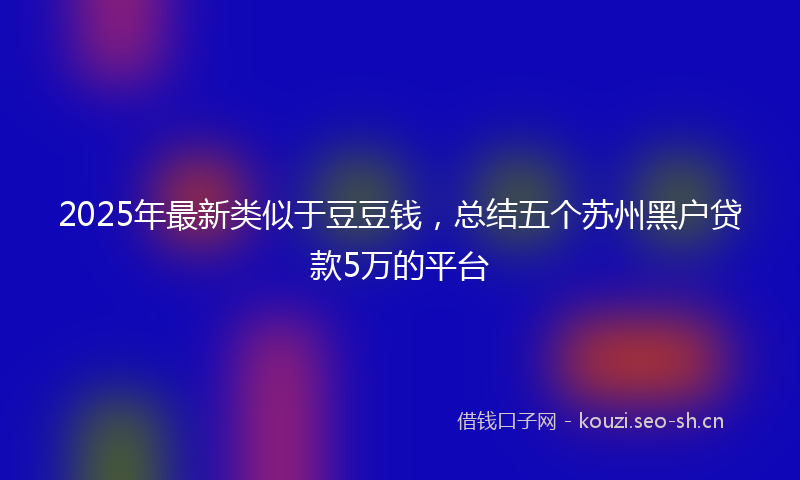 2025年最新类似于豆豆钱，总结五个苏州黑户贷款5万的平台