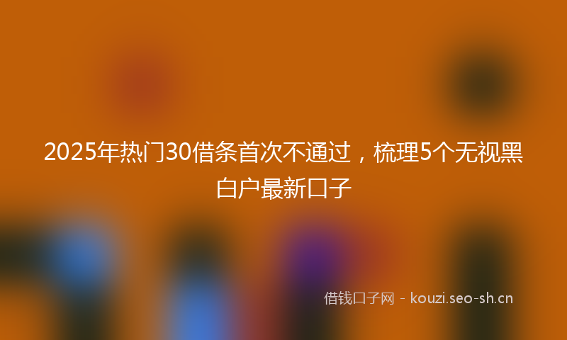 2025年热门30借条首次不通过，梳理5个无视黑白户最新口子