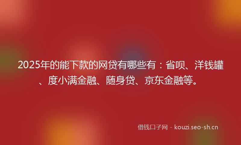 2025年的能下款的网贷有哪些有：省呗、洋钱罐、度小满金融、随身贷、京东金融等。