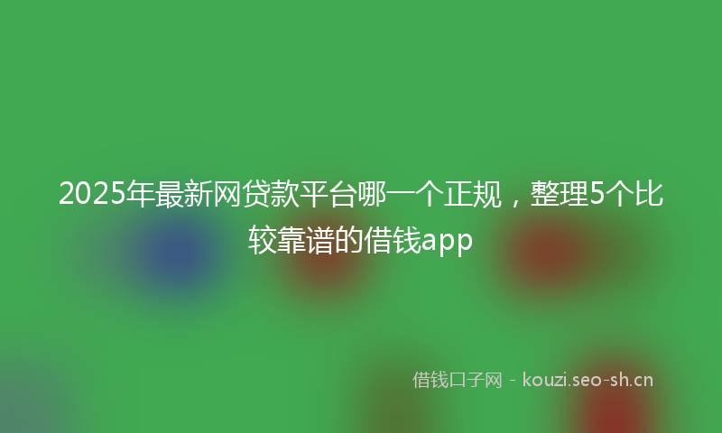 2025年最新网贷款平台哪一个正规，整理5个比较靠谱的借钱app