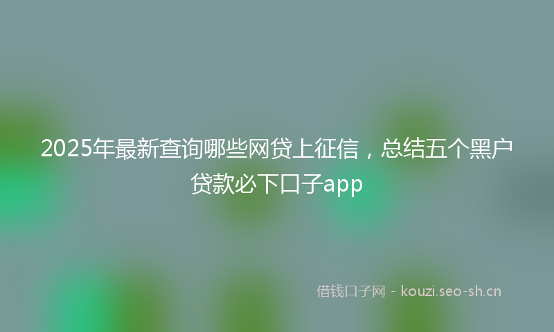 2025年最新查询哪些网贷上征信，总结五个黑户贷款必下口子app