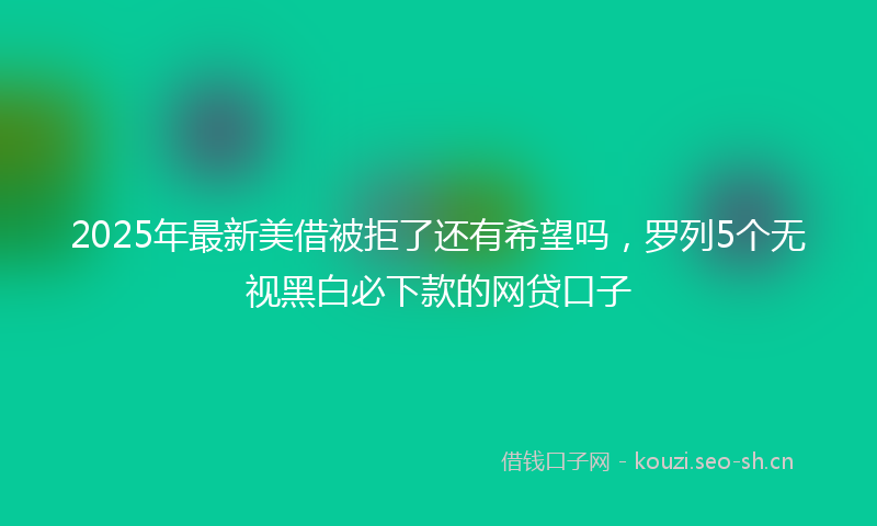 2025年最新美借被拒了还有希望吗，罗列5个无视黑白必下款的网贷口子