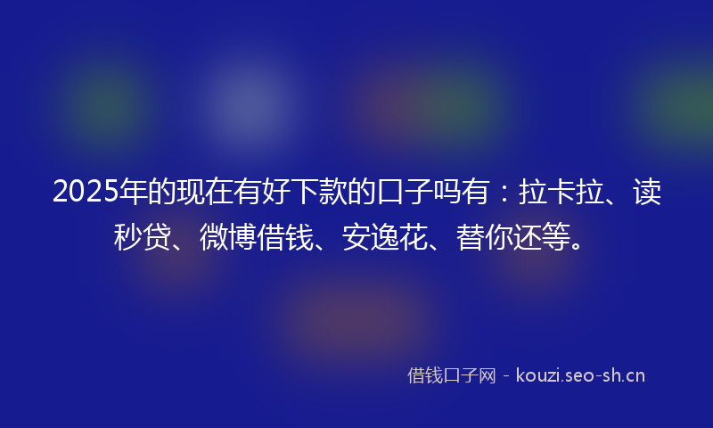 2025年的现在有好下款的口子吗有：拉卡拉、读秒贷、微博借钱、安逸花、替你还等。