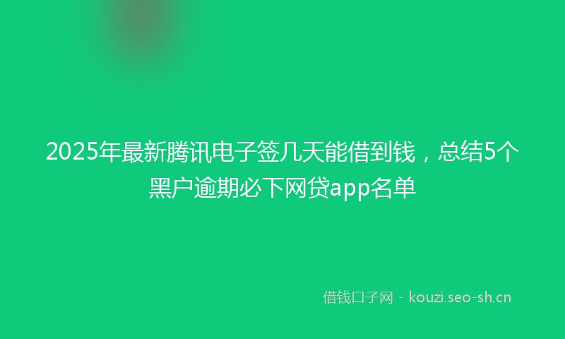 2025年最新腾讯电子签几天能借到钱，总结5个黑户逾期必下网贷app名单