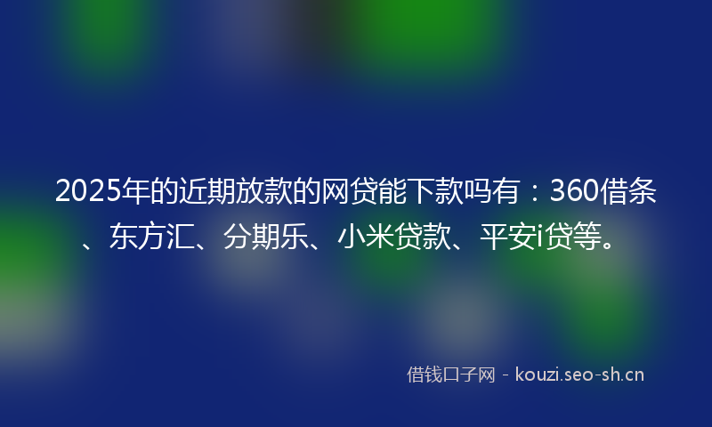2025年的近期放款的网贷能下款吗有：360借条、东方汇、分期乐、小米贷款、平安i贷等。