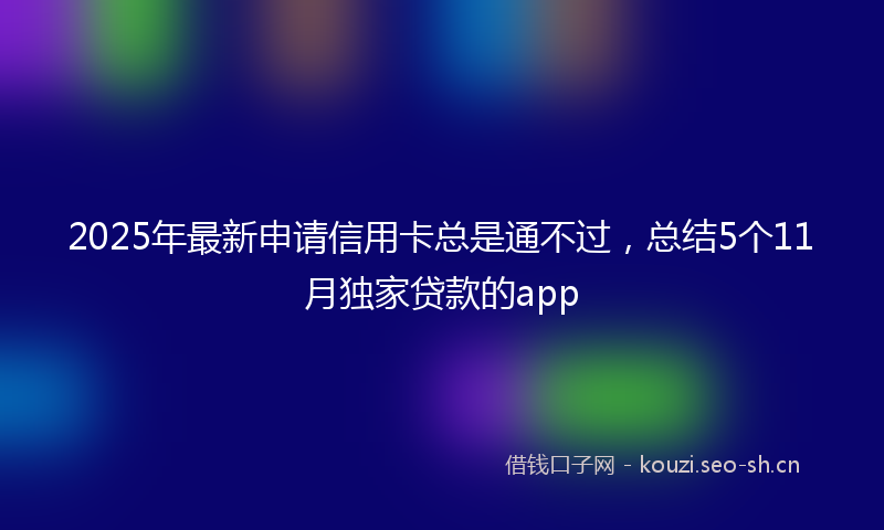 2025年最新申请信用卡总是通不过，总结5个11月独家贷款的app