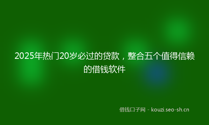 2025年热门20岁必过的贷款，整合五个值得信赖的借钱软件
