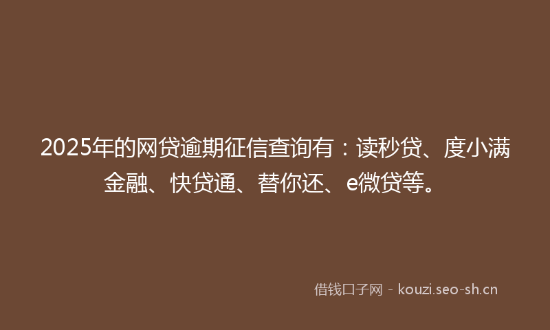 2025年的网贷逾期征信查询有：读秒贷、度小满金融、快贷通、替你还、e微贷等。