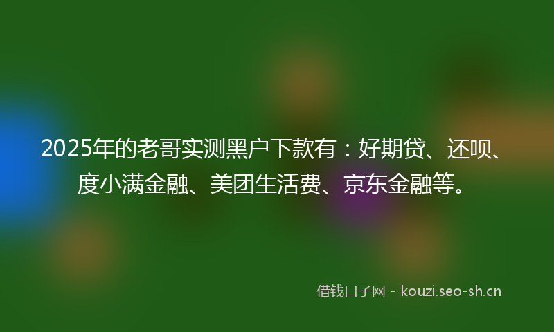 2025年的老哥实测黑户下款有：好期贷、还呗、度小满金融、美团生活费、京东金融等。