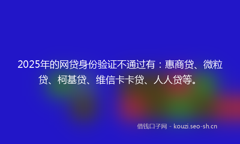 2025年的网贷身份验证不通过有：惠商贷、微粒贷、柯基贷、维信卡卡贷、人人贷等。