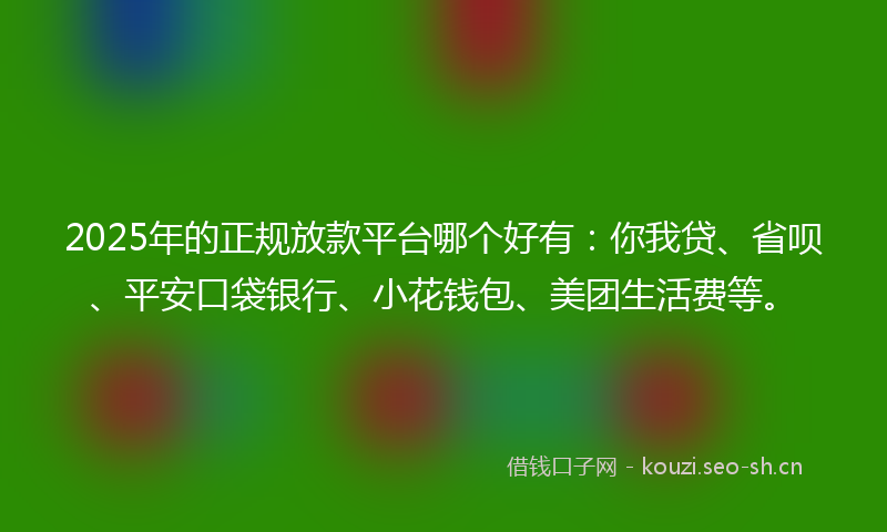 2025年的正规放款平台哪个好有：你我贷、省呗、平安口袋银行、小花钱包、美团生活费等。