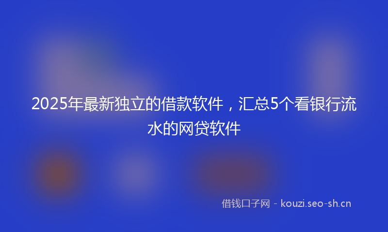 2025年最新独立的借款软件，汇总5个看银行流水的网贷软件