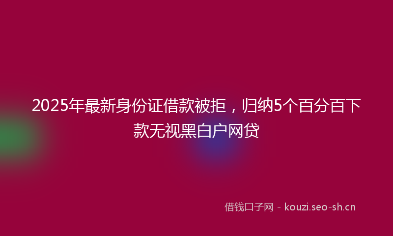2025年最新身份证借款被拒，归纳5个百分百下款无视黑白户网贷