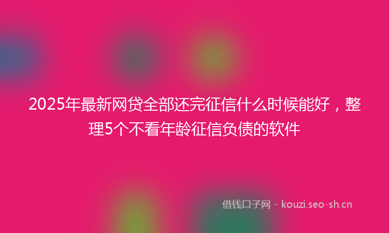 2025年最新网贷全部还完征信什么时候能好，整理5个不看年龄征信负债的软件