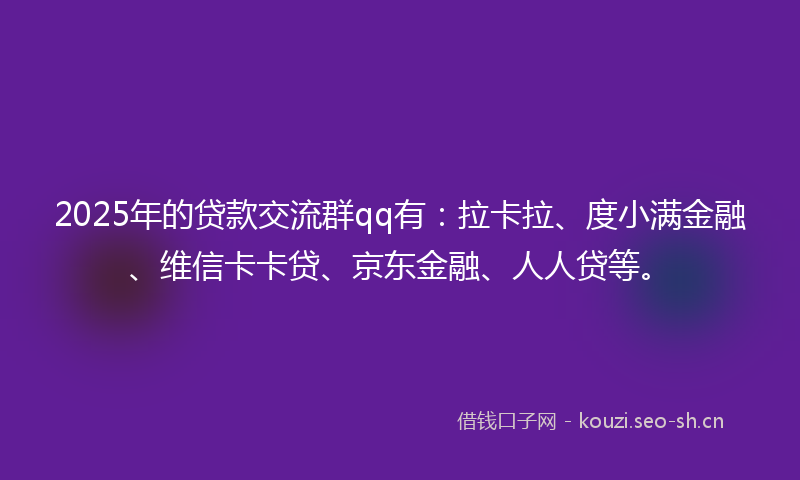 2025年的贷款交流群qq有：拉卡拉、度小满金融、维信卡卡贷、京东金融、人人贷等。