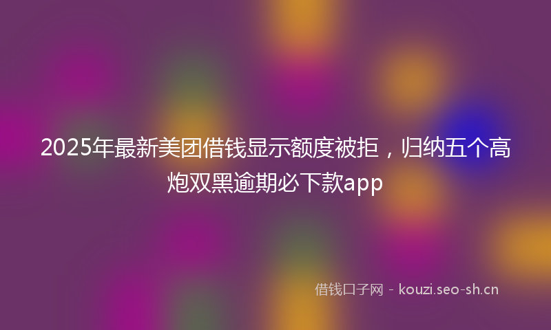 2025年最新美团借钱显示额度被拒，归纳五个高炮双黑逾期必下款app