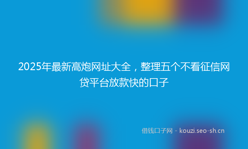 2025年最新高炮网址大全，整理五个不看征信网贷平台放款快的口子