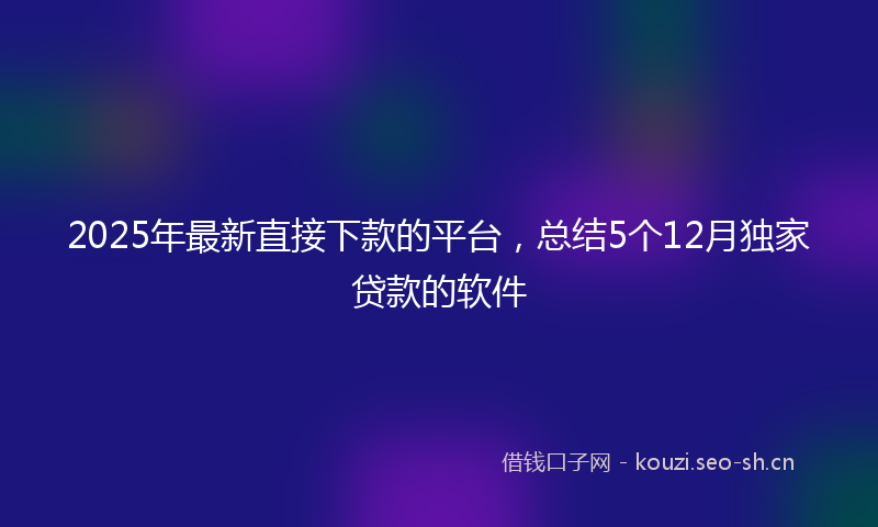 2025年最新直接下款的平台，总结5个12月独家贷款的软件