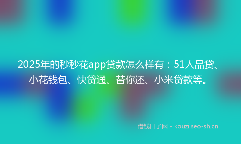 2025年的秒秒花app贷款怎么样有：51人品贷、小花钱包、快贷通、替你还、小米贷款等。