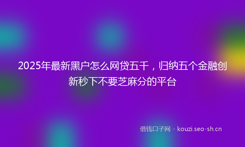 2025年最新黑户怎么网贷五千，归纳五个金融创新秒下不要芝麻分的平台
