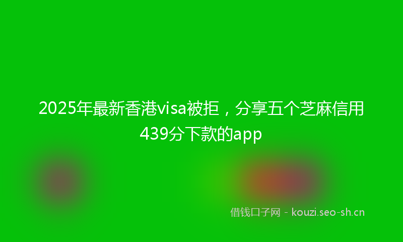 2025年最新香港visa被拒，分享五个芝麻信用439分下款的app