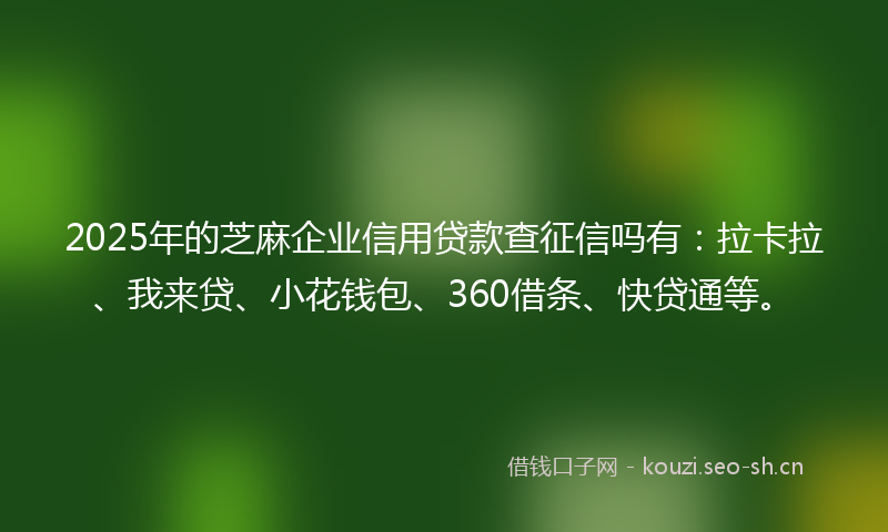 2025年的芝麻企业信用贷款查征信吗有：拉卡拉、我来贷、小花钱包、360借条、快贷通等。