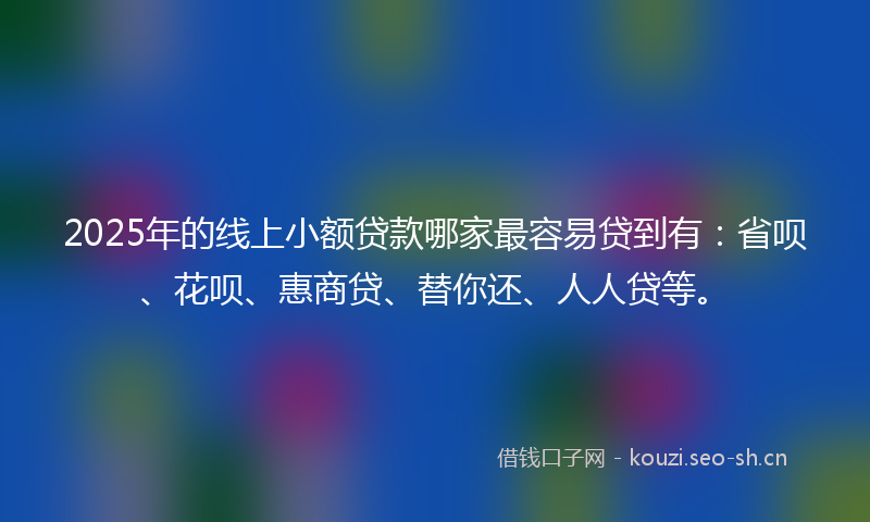2025年的线上小额贷款哪家最容易贷到有：省呗、花呗、惠商贷、替你还、人人贷等。