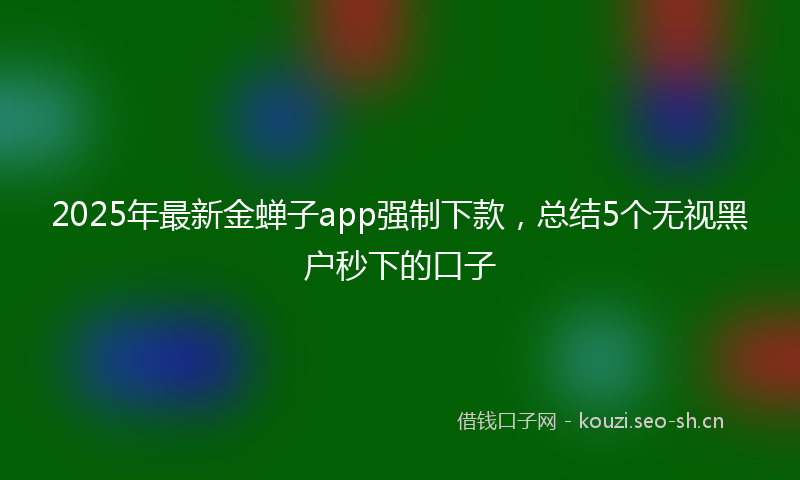 2025年最新金蝉子app强制下款，总结5个无视黑户秒下的口子