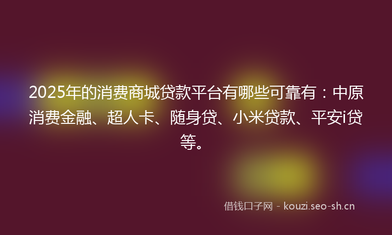 2025年的消费商城贷款平台有哪些可靠有：中原消费金融、超人卡、随身贷、小米贷款、平安i贷等。