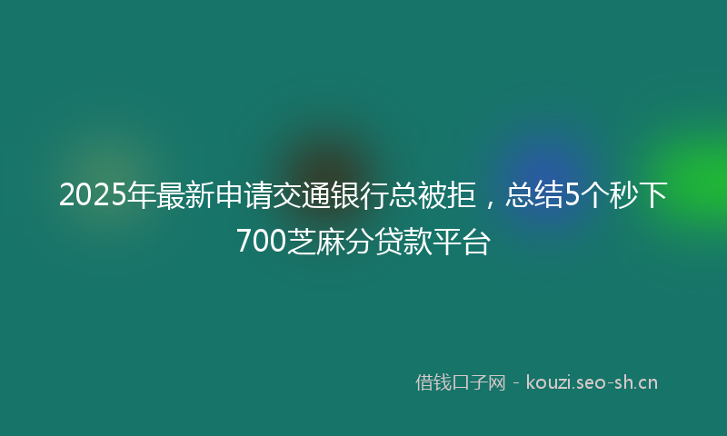 2025年最新申请交通银行总被拒，总结5个秒下700芝麻分贷款平台