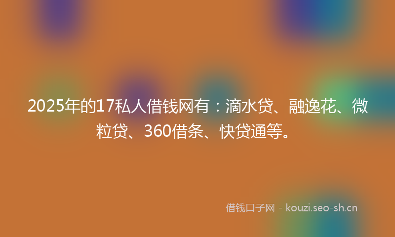 2025年的17私人借钱网有：滴水贷、融逸花、微粒贷、360借条、快贷通等。