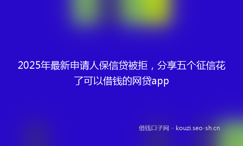 2025年最新申请人保信贷被拒，分享五个征信花了可以借钱的网贷app