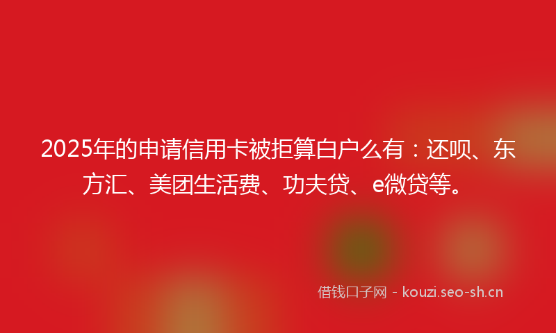 2025年的申请信用卡被拒算白户么有：还呗、东方汇、美团生活费、功夫贷、e微贷等。
