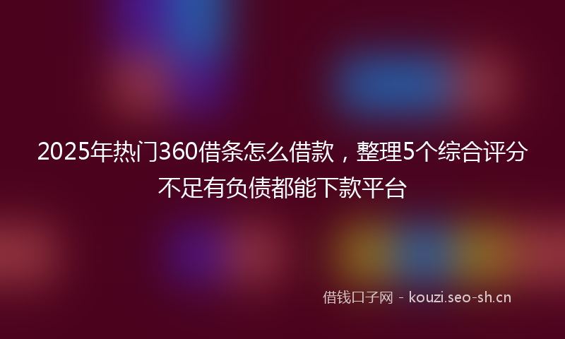 2025年热门360借条怎么借款，整理5个综合评分不足有负债都能下款平台