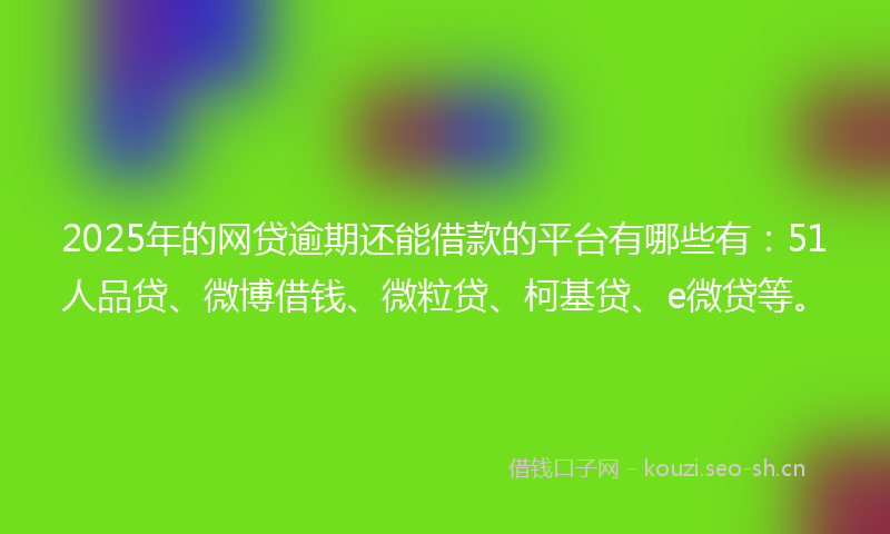 2025年的网贷逾期还能借款的平台有哪些有：51人品贷、微博借钱、微粒贷、柯基贷、e微贷等。