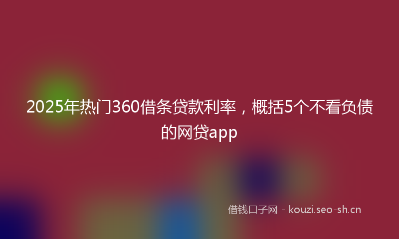 2025年热门360借条贷款利率，概括5个不看负债的网贷app