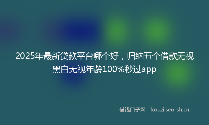 2025年最新贷款平台哪个好，归纳五个借款无视黑白无视年龄100%秒过app