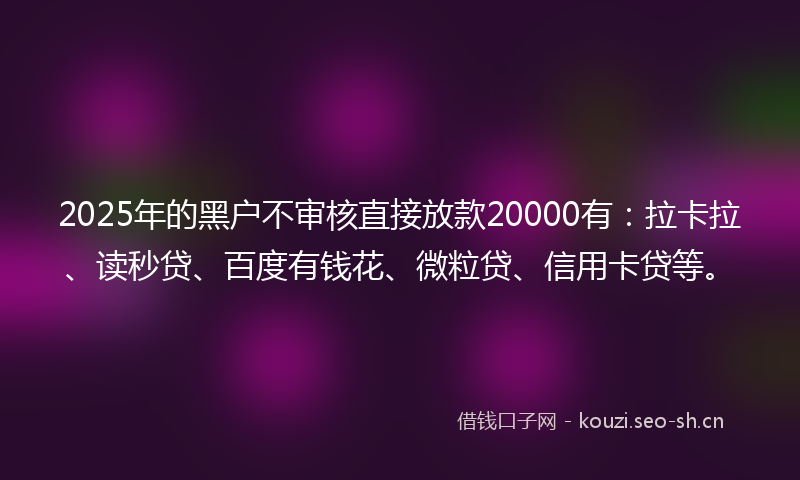 2025年的黑户不审核直接放款20000有：拉卡拉、读秒贷、百度有钱花、微粒贷、信用卡贷等。