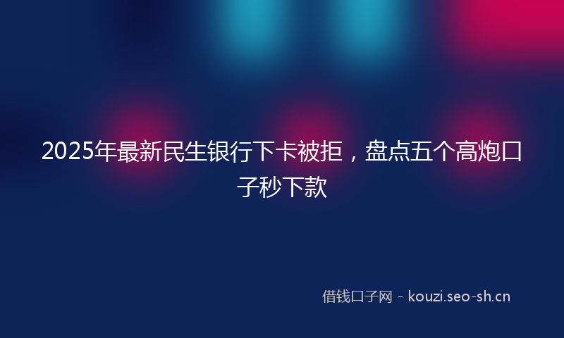 2025年最新民生银行下卡被拒，盘点五个高炮口子秒下款