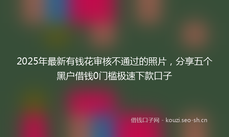2025年最新有钱花审核不通过的照片，分享五个黑户借钱0门槛极速下款口子