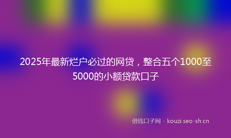2025年最新烂户必过的网贷，整合五个1000至5000的小额贷款口子