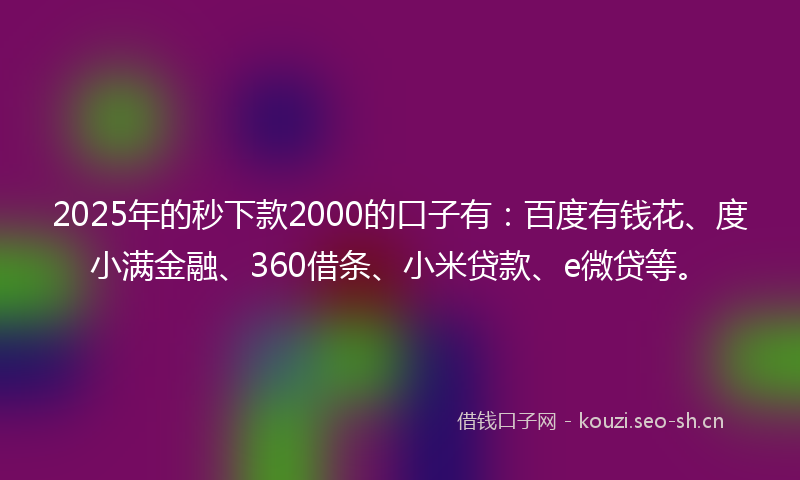 2025年的秒下款2000的口子有：百度有钱花、度小满金融、360借条、小米贷款、e微贷等。