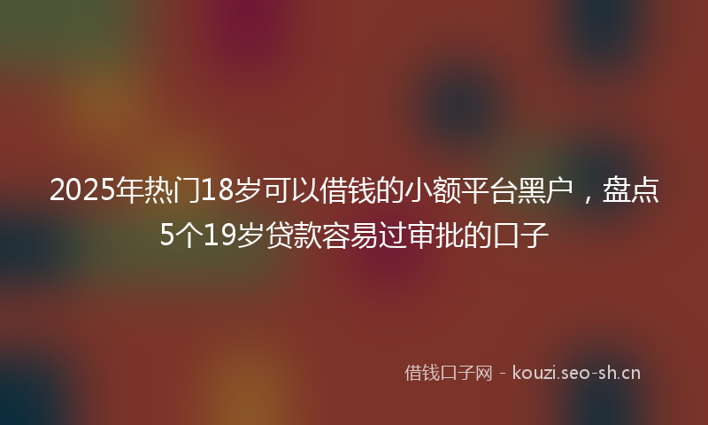 2025年热门18岁可以借钱的小额平台黑户，盘点5个19岁贷款容易过审批的口子