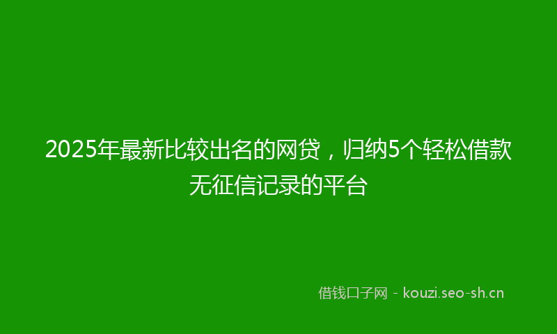 2025年最新比较出名的网贷，归纳5个轻松借款无征信记录的平台