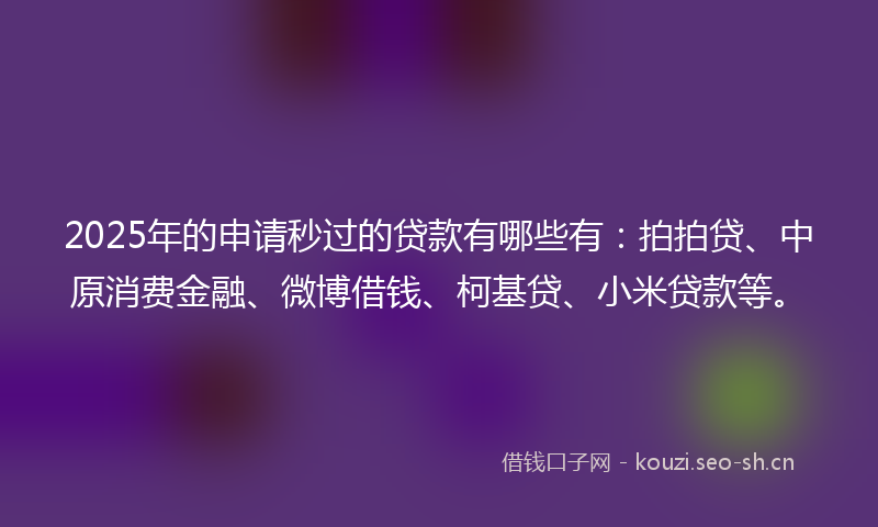 2025年的申请秒过的贷款有哪些有：拍拍贷、中原消费金融、微博借钱、柯基贷、小米贷款等。