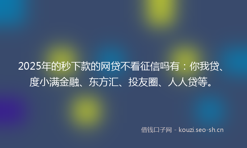 2025年的秒下款的网贷不看征信吗有：你我贷、度小满金融、东方汇、投友圈、人人贷等。